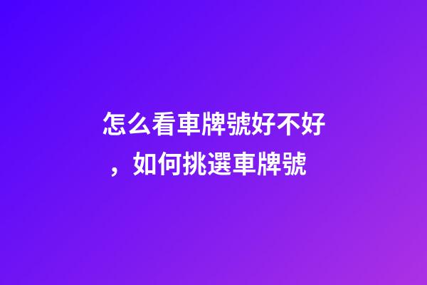 怎么看車牌號好不好，如何挑選車牌號